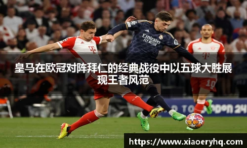 皇马在欧冠对阵拜仁的经典战役中以五球大胜展现王者风范