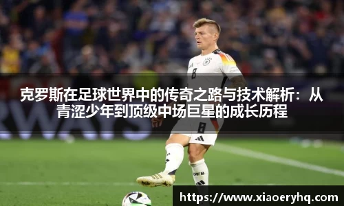 克罗斯在足球世界中的传奇之路与技术解析：从青涩少年到顶级中场巨星的成长历程