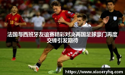 法国与西班牙友谊赛精彩对决两国足球豪门再度交锋引发期待