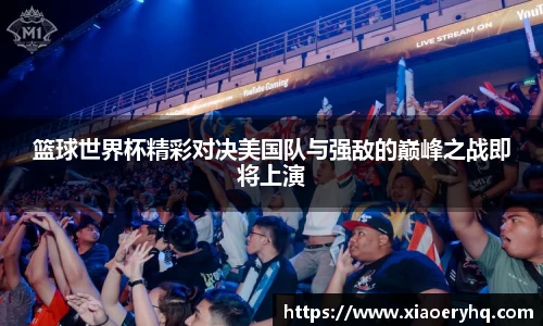 篮球世界杯精彩对决美国队与强敌的巅峰之战即将上演