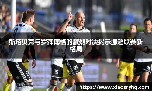 斯塔贝克与罗森博格的激烈对决揭示挪超联赛新格局