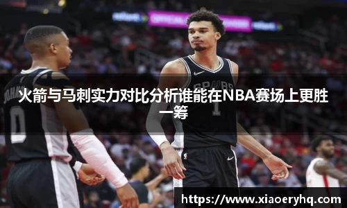 火箭与马刺实力对比分析谁能在NBA赛场上更胜一筹