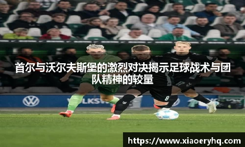 首尔与沃尔夫斯堡的激烈对决揭示足球战术与团队精神的较量